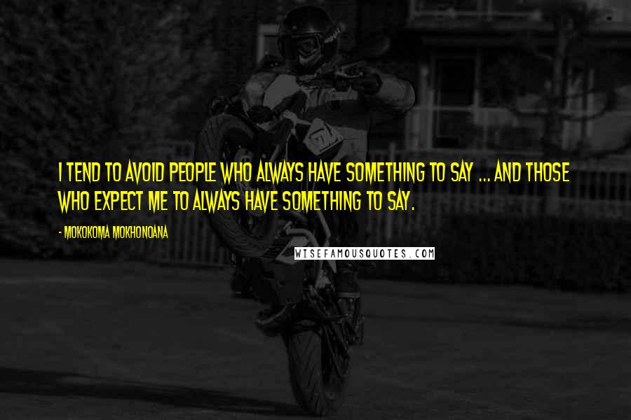 Mokokoma Mokhonoana Quotes: I tend to avoid people who always have something to say ... and those who expect me to always have something to say.