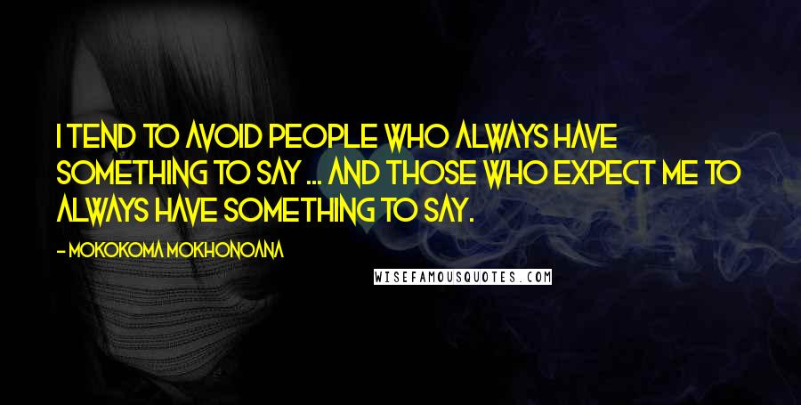 Mokokoma Mokhonoana Quotes: I tend to avoid people who always have something to say ... and those who expect me to always have something to say.