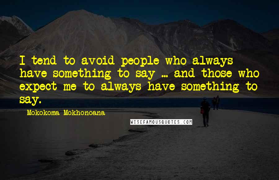 Mokokoma Mokhonoana Quotes: I tend to avoid people who always have something to say ... and those who expect me to always have something to say.