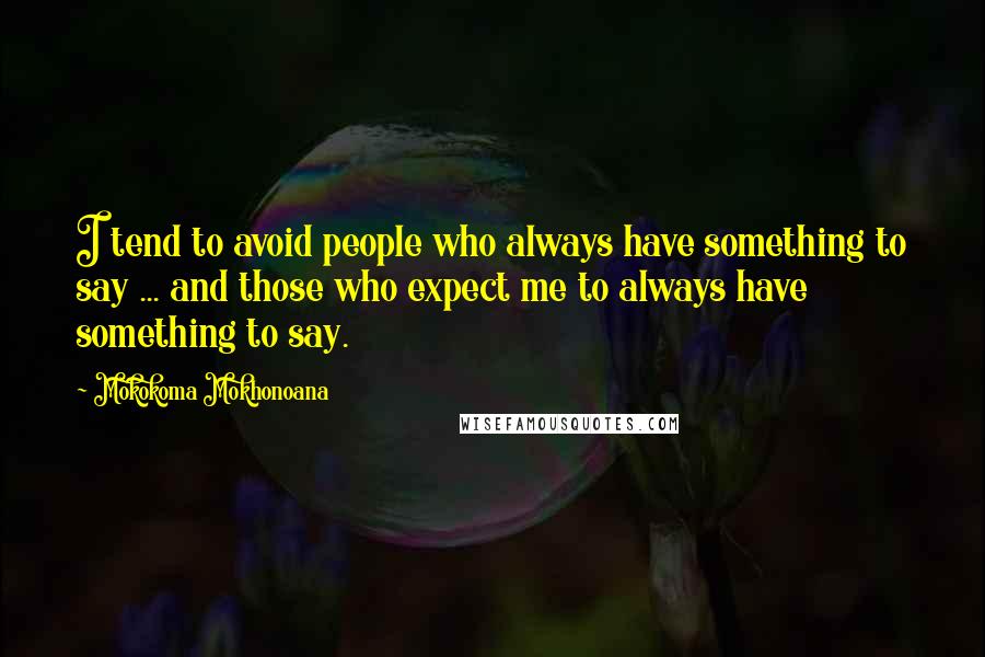 Mokokoma Mokhonoana Quotes: I tend to avoid people who always have something to say ... and those who expect me to always have something to say.