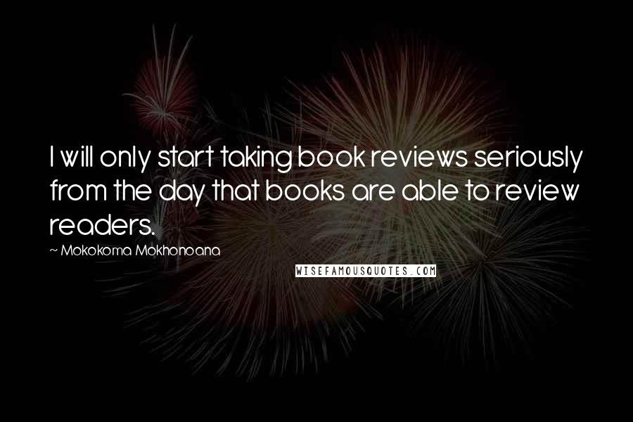 Mokokoma Mokhonoana Quotes: I will only start taking book reviews seriously from the day that books are able to review readers.