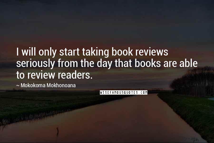 Mokokoma Mokhonoana Quotes: I will only start taking book reviews seriously from the day that books are able to review readers.