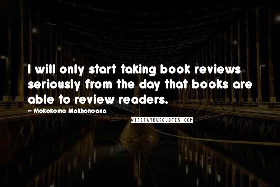 Mokokoma Mokhonoana Quotes: I will only start taking book reviews seriously from the day that books are able to review readers.