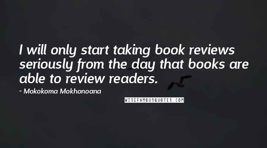 Mokokoma Mokhonoana Quotes: I will only start taking book reviews seriously from the day that books are able to review readers.