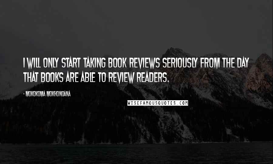 Mokokoma Mokhonoana Quotes: I will only start taking book reviews seriously from the day that books are able to review readers.