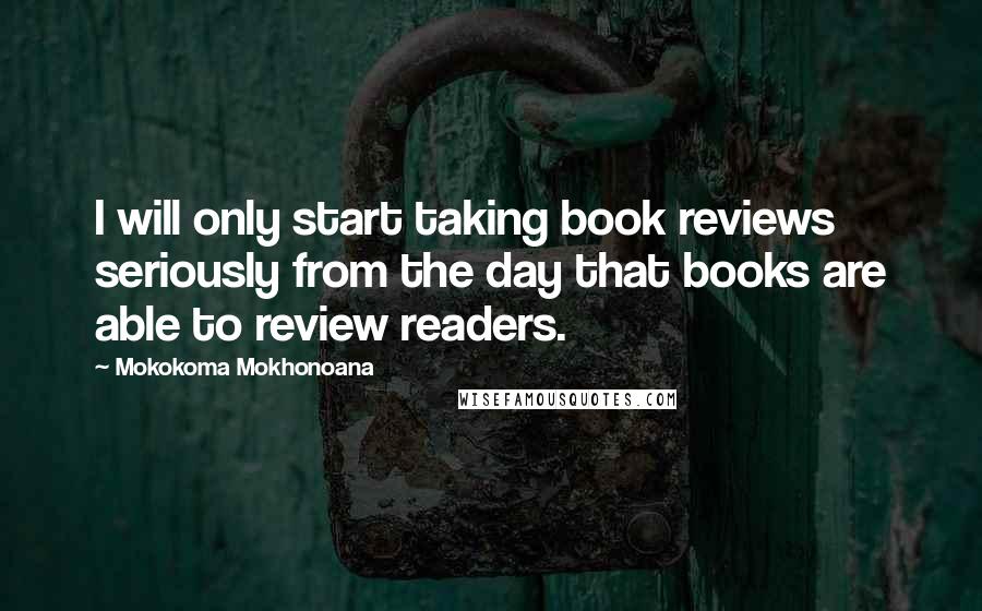 Mokokoma Mokhonoana Quotes: I will only start taking book reviews seriously from the day that books are able to review readers.