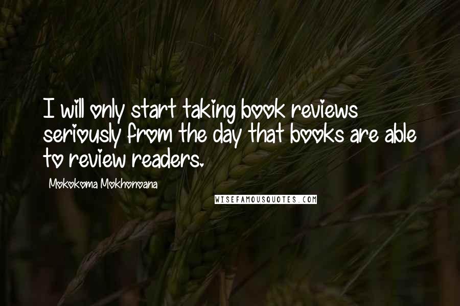 Mokokoma Mokhonoana Quotes: I will only start taking book reviews seriously from the day that books are able to review readers.