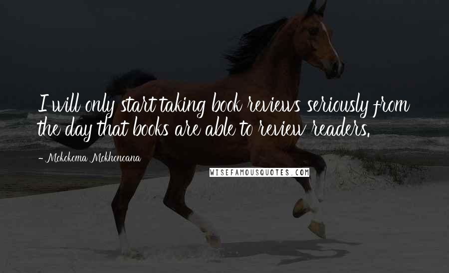 Mokokoma Mokhonoana Quotes: I will only start taking book reviews seriously from the day that books are able to review readers.