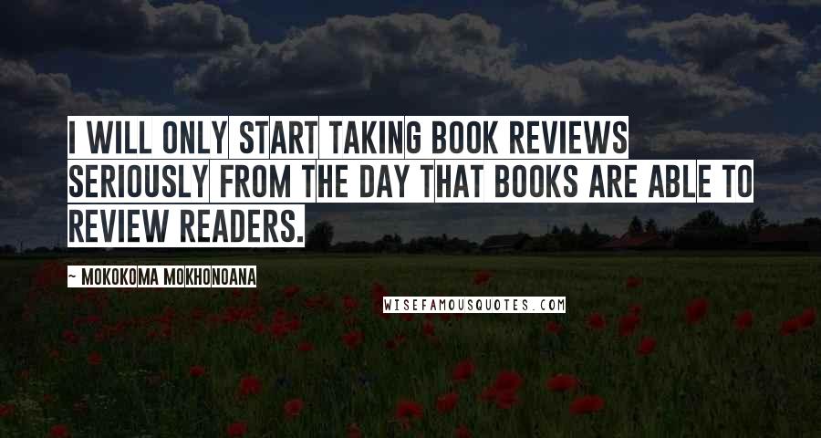 Mokokoma Mokhonoana Quotes: I will only start taking book reviews seriously from the day that books are able to review readers.