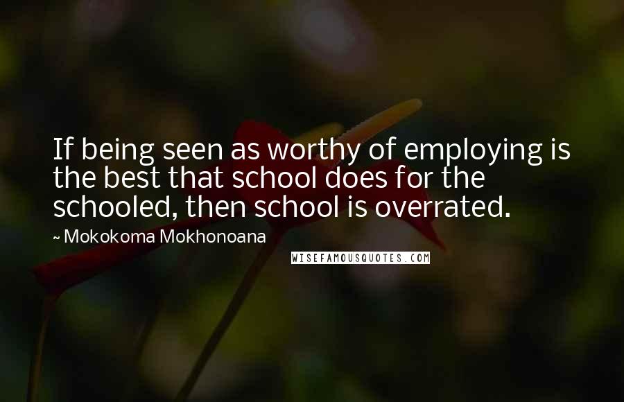 Mokokoma Mokhonoana Quotes: If being seen as worthy of employing is the best that school does for the schooled, then school is overrated.