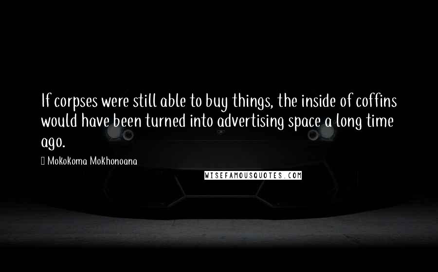 Mokokoma Mokhonoana Quotes: If corpses were still able to buy things, the inside of coffins would have been turned into advertising space a long time ago.