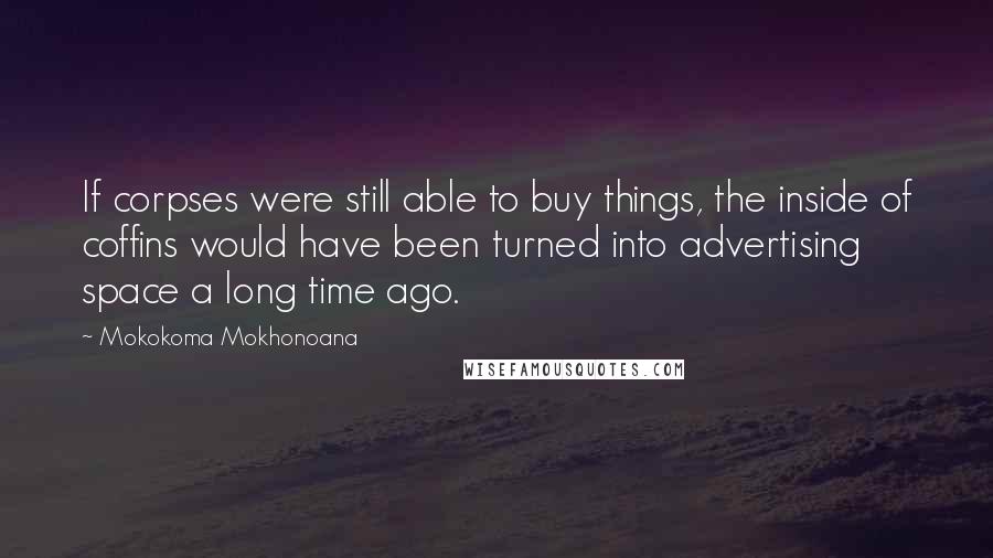 Mokokoma Mokhonoana Quotes: If corpses were still able to buy things, the inside of coffins would have been turned into advertising space a long time ago.