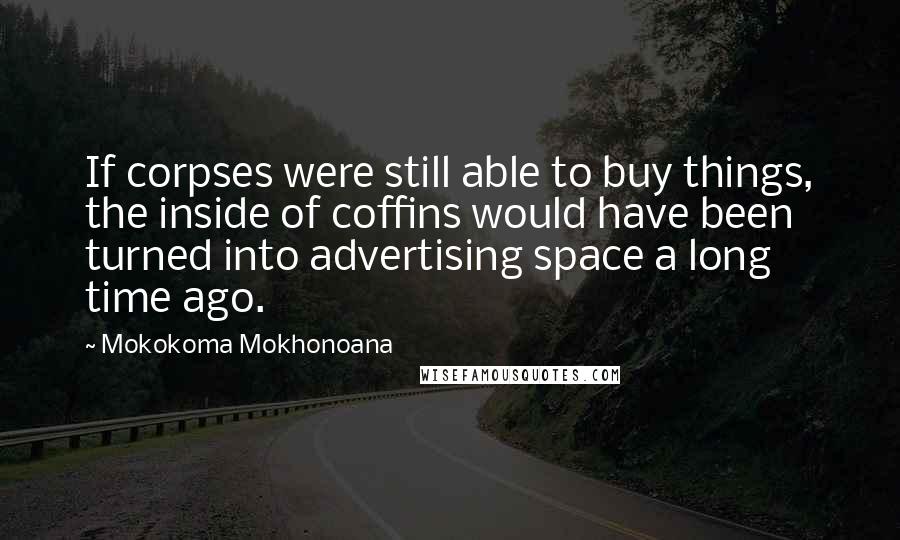 Mokokoma Mokhonoana Quotes: If corpses were still able to buy things, the inside of coffins would have been turned into advertising space a long time ago.