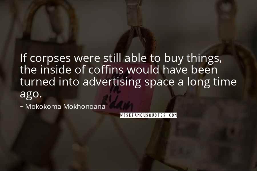 Mokokoma Mokhonoana Quotes: If corpses were still able to buy things, the inside of coffins would have been turned into advertising space a long time ago.