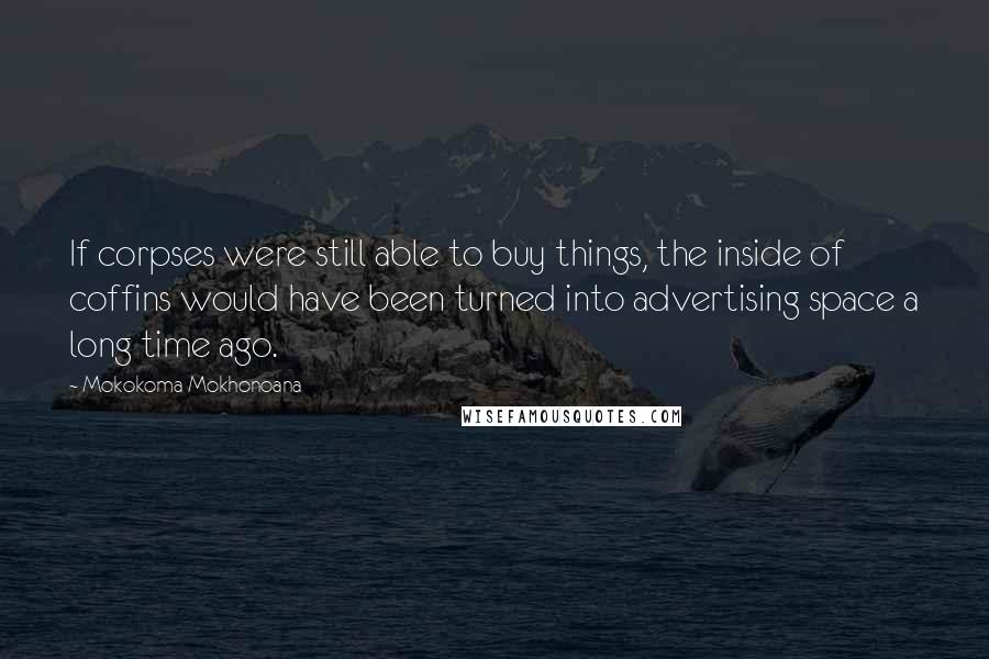 Mokokoma Mokhonoana Quotes: If corpses were still able to buy things, the inside of coffins would have been turned into advertising space a long time ago.