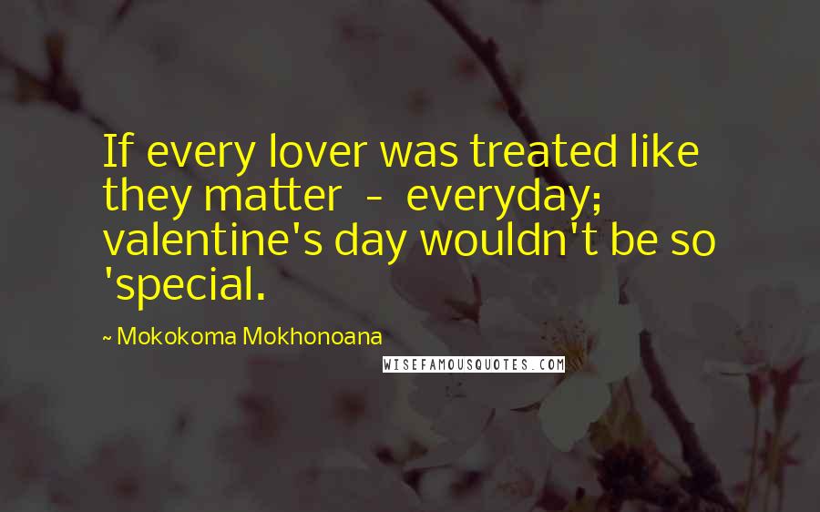 Mokokoma Mokhonoana Quotes: If every lover was treated like they matter  -  everyday; valentine's day wouldn't be so 'special.