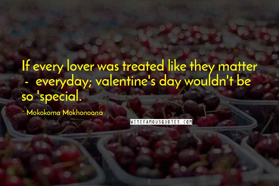 Mokokoma Mokhonoana Quotes: If every lover was treated like they matter  -  everyday; valentine's day wouldn't be so 'special.