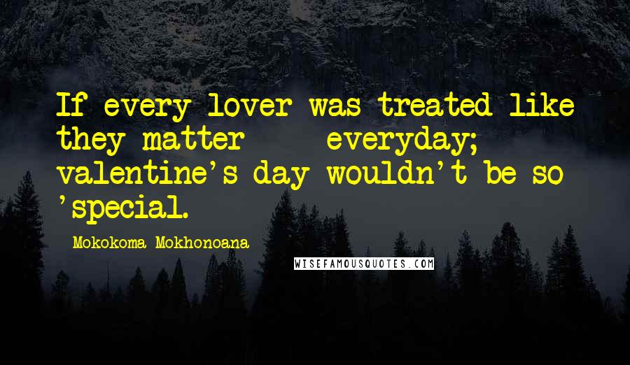 Mokokoma Mokhonoana Quotes: If every lover was treated like they matter  -  everyday; valentine's day wouldn't be so 'special.