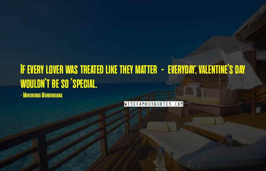 Mokokoma Mokhonoana Quotes: If every lover was treated like they matter  -  everyday; valentine's day wouldn't be so 'special.