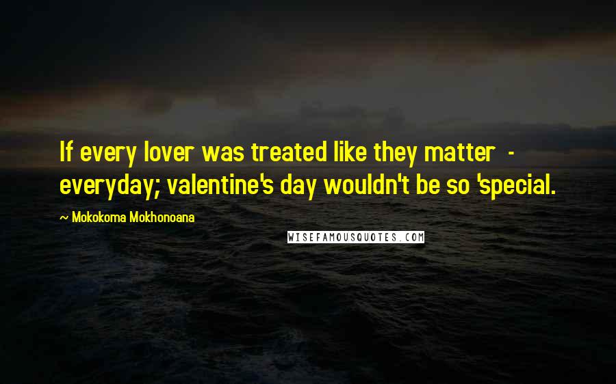 Mokokoma Mokhonoana Quotes: If every lover was treated like they matter  -  everyday; valentine's day wouldn't be so 'special.