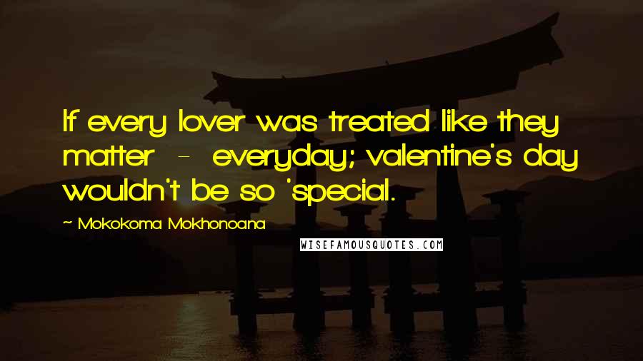 Mokokoma Mokhonoana Quotes: If every lover was treated like they matter  -  everyday; valentine's day wouldn't be so 'special.