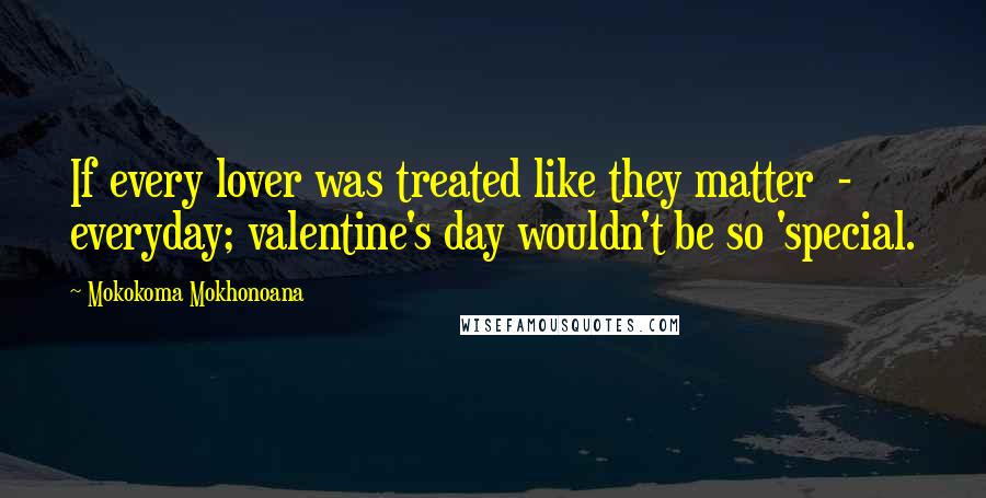 Mokokoma Mokhonoana Quotes: If every lover was treated like they matter  -  everyday; valentine's day wouldn't be so 'special.
