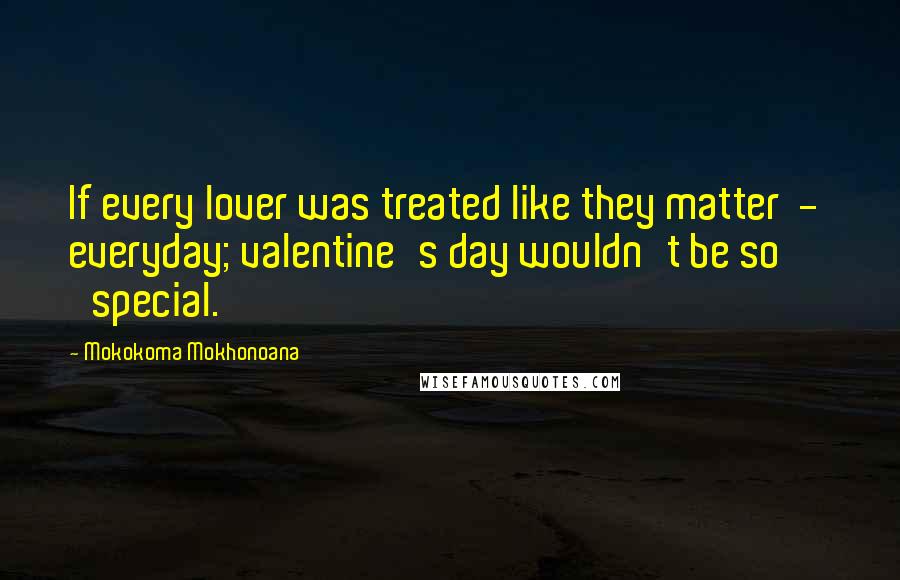 Mokokoma Mokhonoana Quotes: If every lover was treated like they matter  -  everyday; valentine's day wouldn't be so 'special.