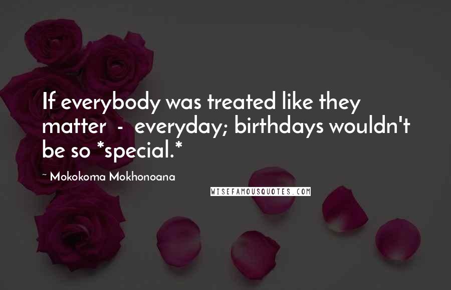 Mokokoma Mokhonoana Quotes: If everybody was treated like they matter - everyday; birthdays wouldn't be so *special.*