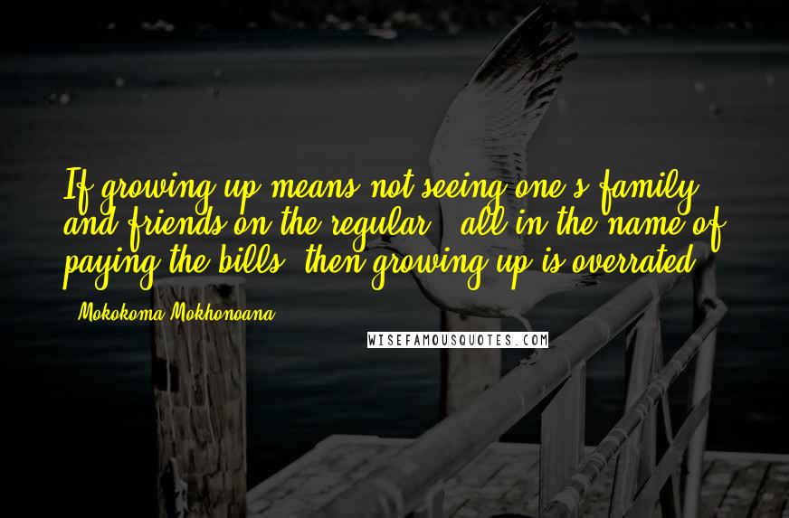 Mokokoma Mokhonoana Quotes: If growing up means not seeing one's family and friends on the regular - all in the name of paying the bills, then growing up is overrated.