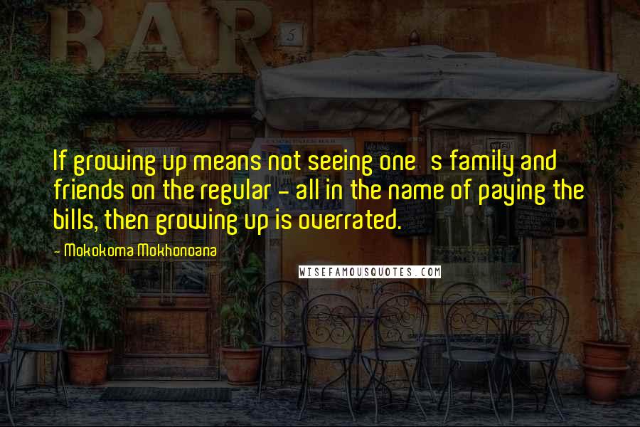 Mokokoma Mokhonoana Quotes: If growing up means not seeing one's family and friends on the regular - all in the name of paying the bills, then growing up is overrated.