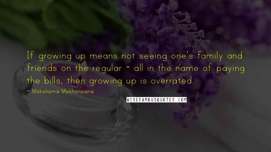 Mokokoma Mokhonoana Quotes: If growing up means not seeing one's family and friends on the regular - all in the name of paying the bills, then growing up is overrated.