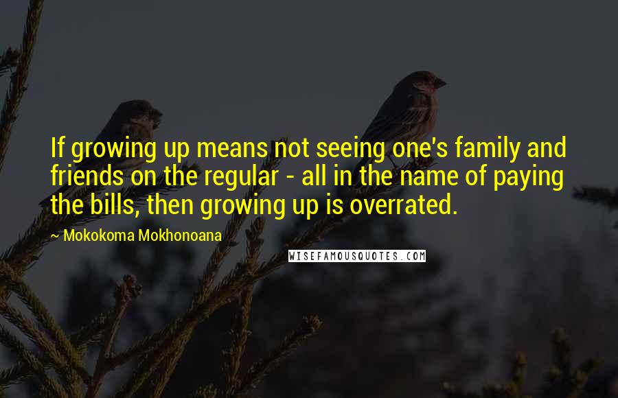 Mokokoma Mokhonoana Quotes: If growing up means not seeing one's family and friends on the regular - all in the name of paying the bills, then growing up is overrated.