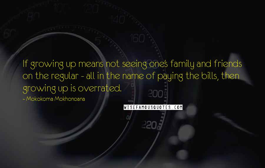 Mokokoma Mokhonoana Quotes: If growing up means not seeing one's family and friends on the regular - all in the name of paying the bills, then growing up is overrated.