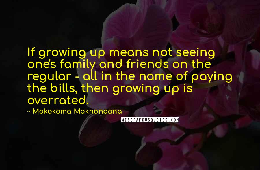 Mokokoma Mokhonoana Quotes: If growing up means not seeing one's family and friends on the regular - all in the name of paying the bills, then growing up is overrated.