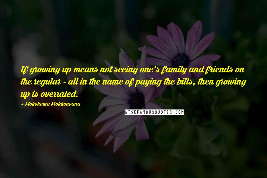 Mokokoma Mokhonoana Quotes: If growing up means not seeing one's family and friends on the regular - all in the name of paying the bills, then growing up is overrated.