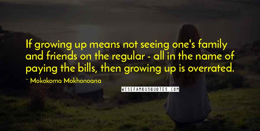 Mokokoma Mokhonoana Quotes: If growing up means not seeing one's family and friends on the regular - all in the name of paying the bills, then growing up is overrated.