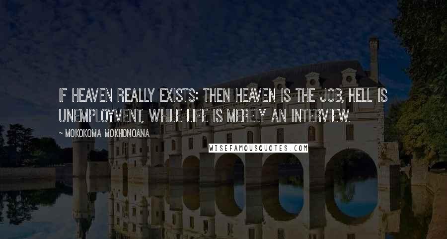Mokokoma Mokhonoana Quotes: If heaven really exists: then heaven is the job, hell is unemployment, while life is merely an interview.