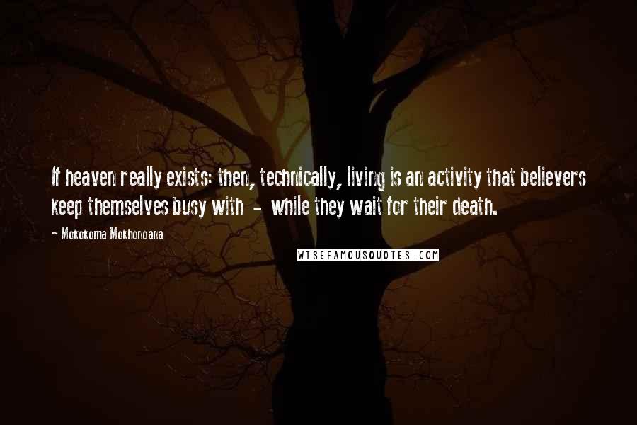 Mokokoma Mokhonoana Quotes: If heaven really exists: then, technically, living is an activity that believers keep themselves busy with  -  while they wait for their death.