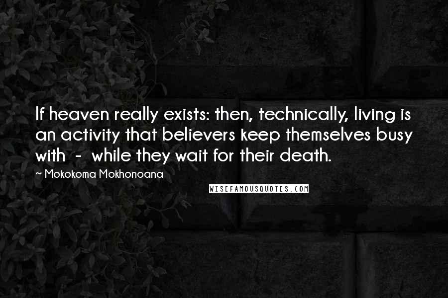 Mokokoma Mokhonoana Quotes: If heaven really exists: then, technically, living is an activity that believers keep themselves busy with - while they wait for their death.