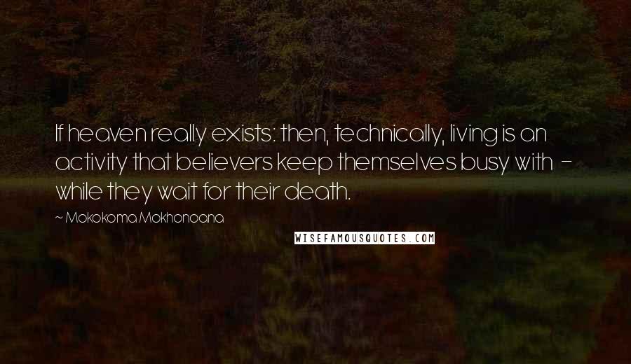 Mokokoma Mokhonoana Quotes: If heaven really exists: then, technically, living is an activity that believers keep themselves busy with - while they wait for their death.