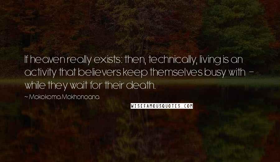 Mokokoma Mokhonoana Quotes: If heaven really exists: then, technically, living is an activity that believers keep themselves busy with  -  while they wait for their death.