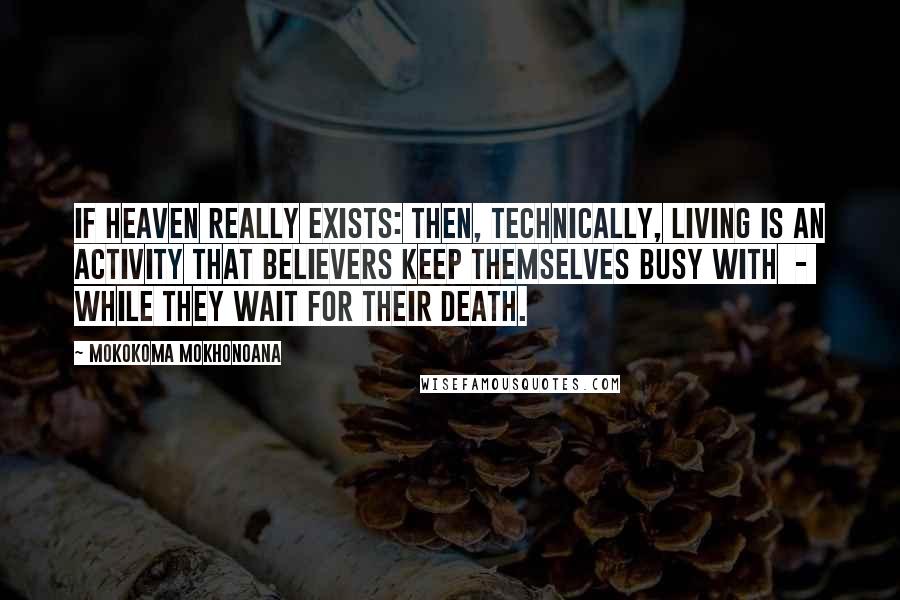 Mokokoma Mokhonoana Quotes: If heaven really exists: then, technically, living is an activity that believers keep themselves busy with - while they wait for their death.