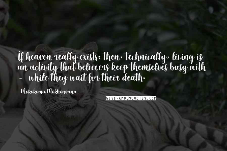 Mokokoma Mokhonoana Quotes: If heaven really exists: then, technically, living is an activity that believers keep themselves busy with  -  while they wait for their death.