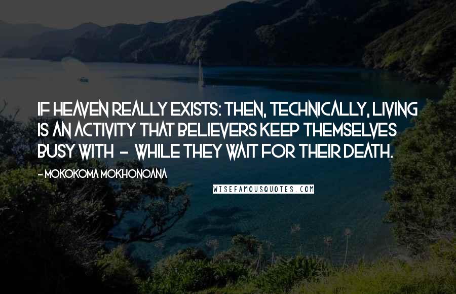Mokokoma Mokhonoana Quotes: If heaven really exists: then, technically, living is an activity that believers keep themselves busy with - while they wait for their death.