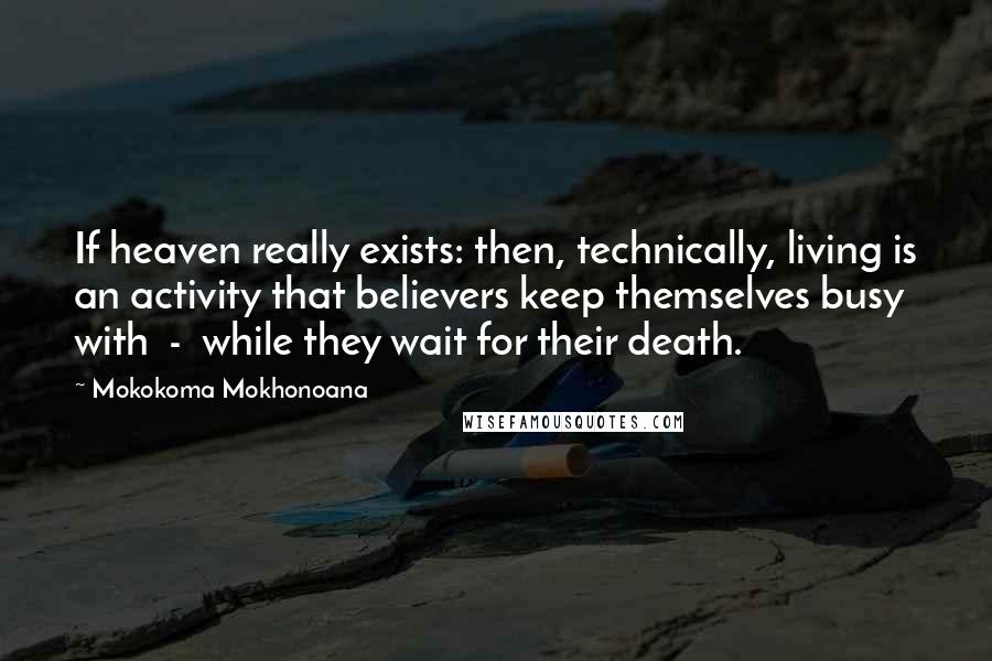 Mokokoma Mokhonoana Quotes: If heaven really exists: then, technically, living is an activity that believers keep themselves busy with - while they wait for their death.