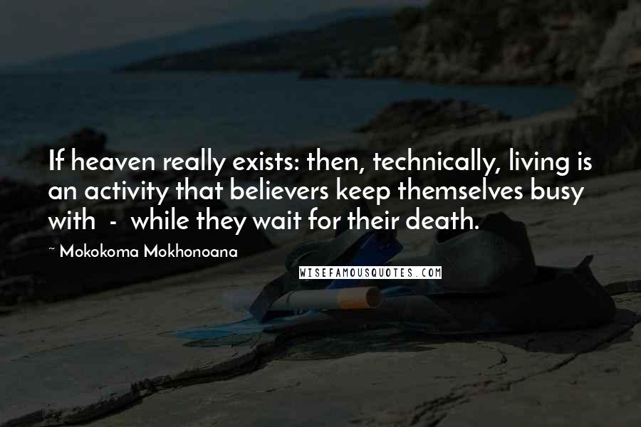 Mokokoma Mokhonoana Quotes: If heaven really exists: then, technically, living is an activity that believers keep themselves busy with  -  while they wait for their death.