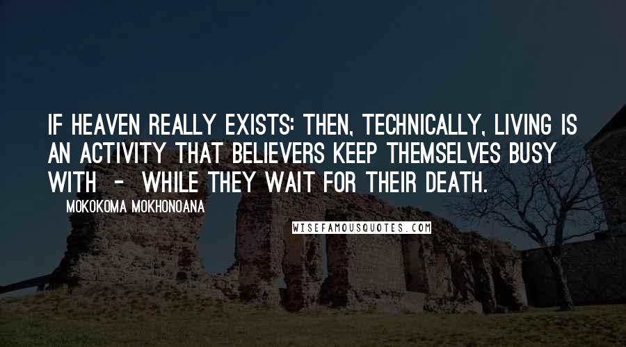 Mokokoma Mokhonoana Quotes: If heaven really exists: then, technically, living is an activity that believers keep themselves busy with  -  while they wait for their death.
