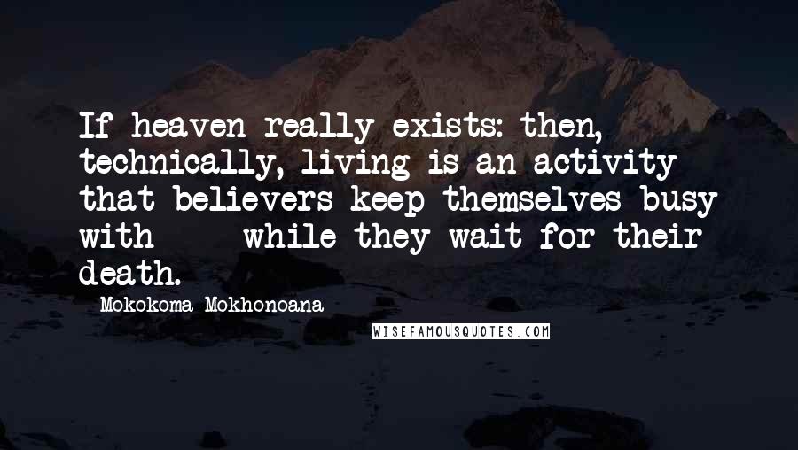 Mokokoma Mokhonoana Quotes: If heaven really exists: then, technically, living is an activity that believers keep themselves busy with  -  while they wait for their death.