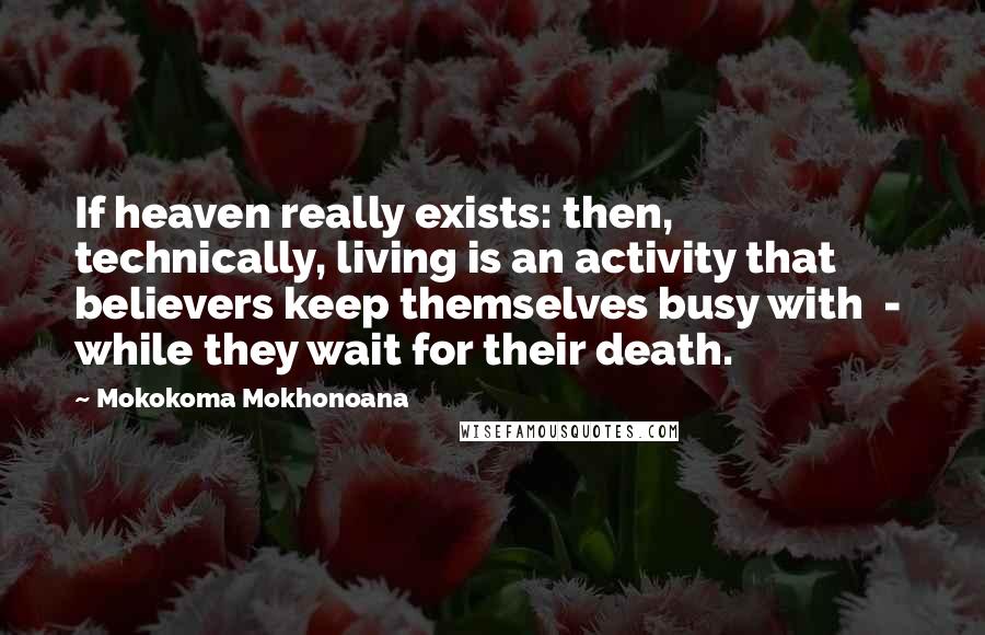 Mokokoma Mokhonoana Quotes: If heaven really exists: then, technically, living is an activity that believers keep themselves busy with  -  while they wait for their death.