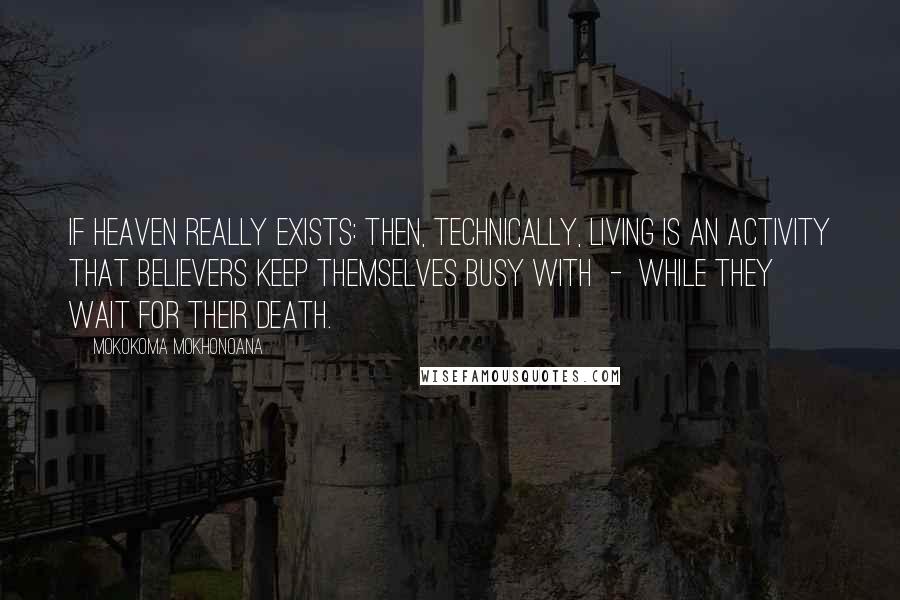 Mokokoma Mokhonoana Quotes: If heaven really exists: then, technically, living is an activity that believers keep themselves busy with  -  while they wait for their death.